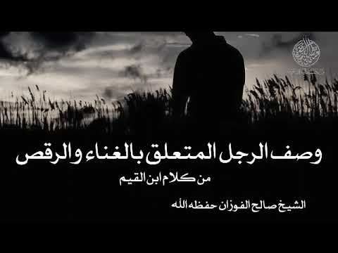وصف الرجل المتعلق بالغناء والرقص من كلام ابن القيم الشيخ صالح الفوزان حفظه الله