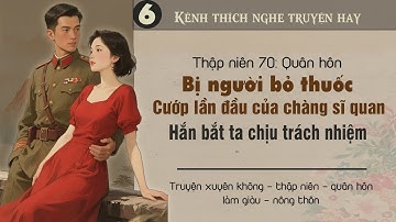 Tập 6 : Thập niên 70 quân hôn bị bỏ thuốc cướp lần đầu của chàng sĩ quan hắn bắt ta chịu trách nhiệm
