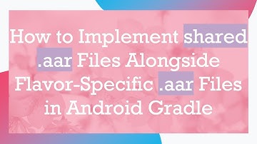 How to Implement shared .aar Files Alongside Flavor-Specific .aar Files in Android Gradle
