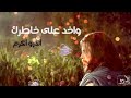واخد علي خاطرك