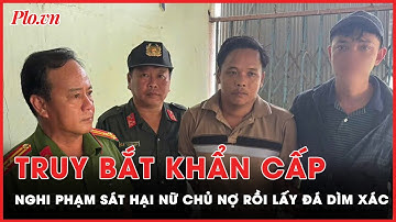 Tin nóng 19-10: Hành trình truy bắt khẩn cấp nghi phạm sát hại nữ chủ nợ rồi lấy đá dìm xác phi tang