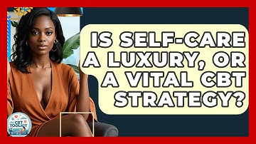 Is Self-care A Luxury, Or A Vital CBT Strategy? - CBT Toolkit