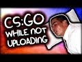 CS:GO WHILE NOT UPLOADING