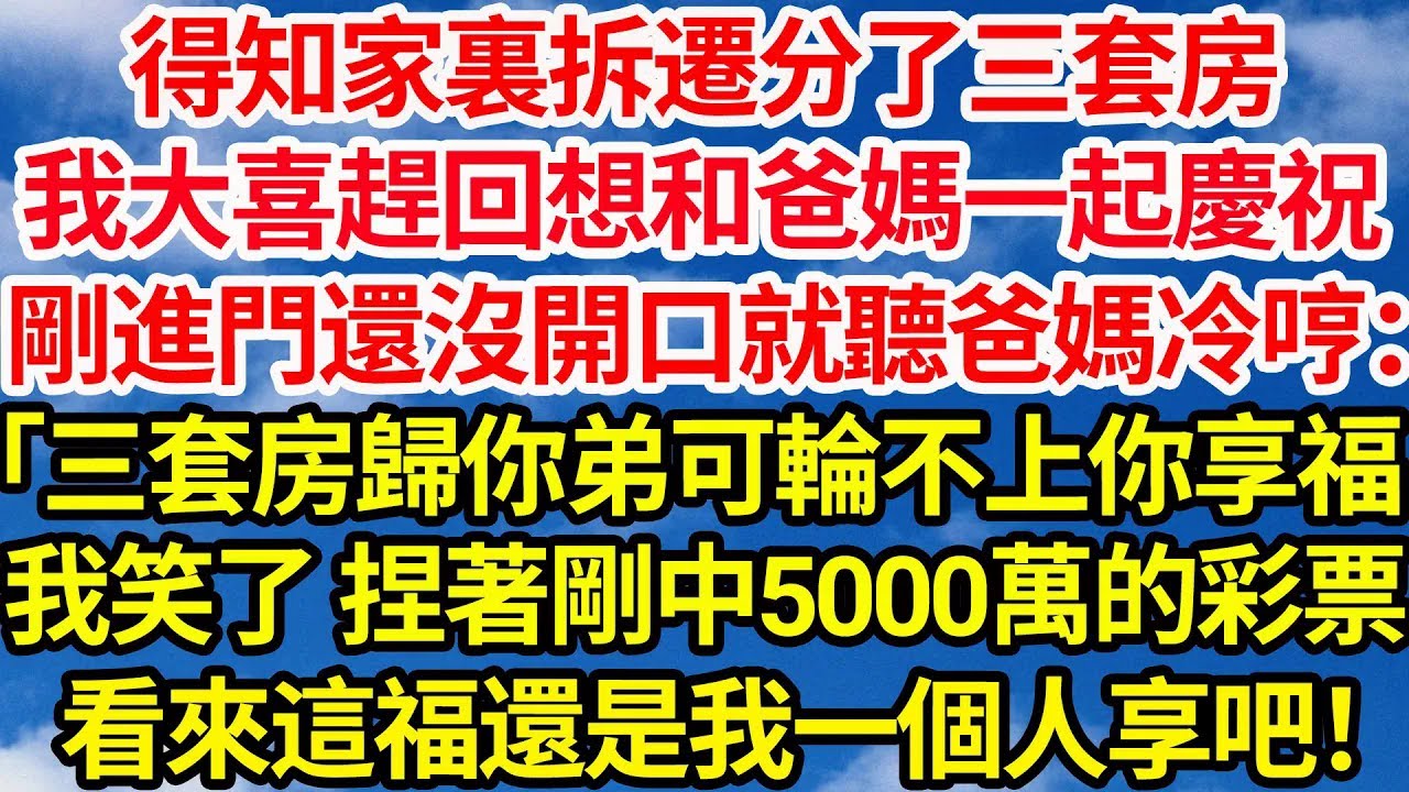 得知家裏拆遷分了三套房，我大喜趕回想和爸媽一起慶祝，剛進門還沒開口就聽爸媽冷哼：「三套房歸你弟可輪不上你享福」，我笑了 捏著袋裏剛中5000萬的彩票，看來這福還是我一個人享吧！||笑看人生情感生活