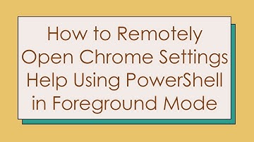 How to Remotely Open Chrome Settings Help Using PowerShell in Foreground Mode