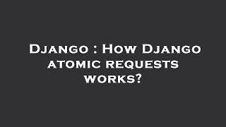 Django : How Django atomic requests works?