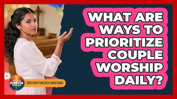What Are Ways To Prioritize Couple Worship Daily?