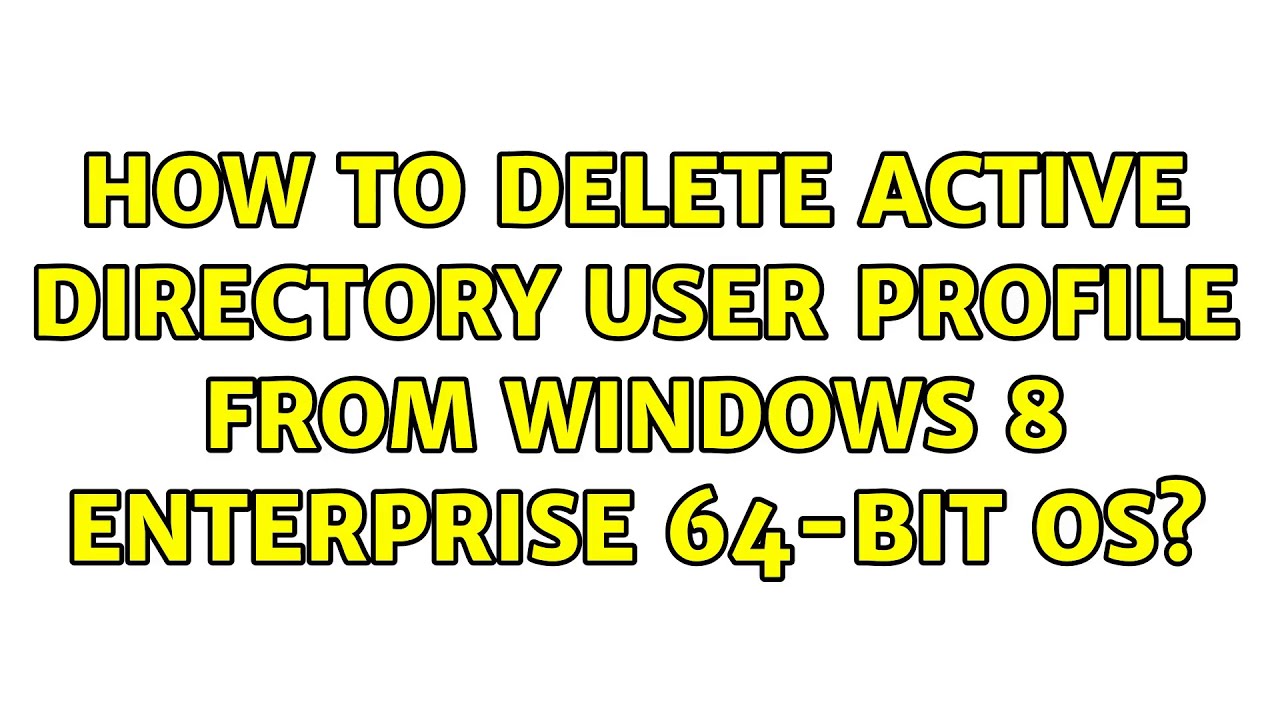 How to delete active directory user profile from windows 8 enterprise 64bit OS? (2 Solutions How to delete active directory user profile from windows 8 enterprise 64bit OS? (2 Solutions