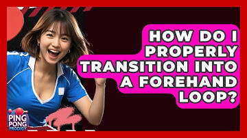 How Do I Properly Transition Into A Forehand Loop? - Ping Pong Prodigy