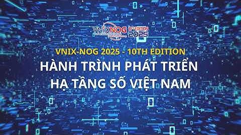 VNIX NOG 2025 - 10th Edition: Hành trình phát triển hạ tầng số Việt Nam