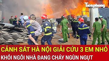 Khoảnh khắc nghẹt thở cảnh sát Hà Nội xông vào giải cứu 3 em nhỏ khỏi ngôi nhà đang cháy ngùn ngụt