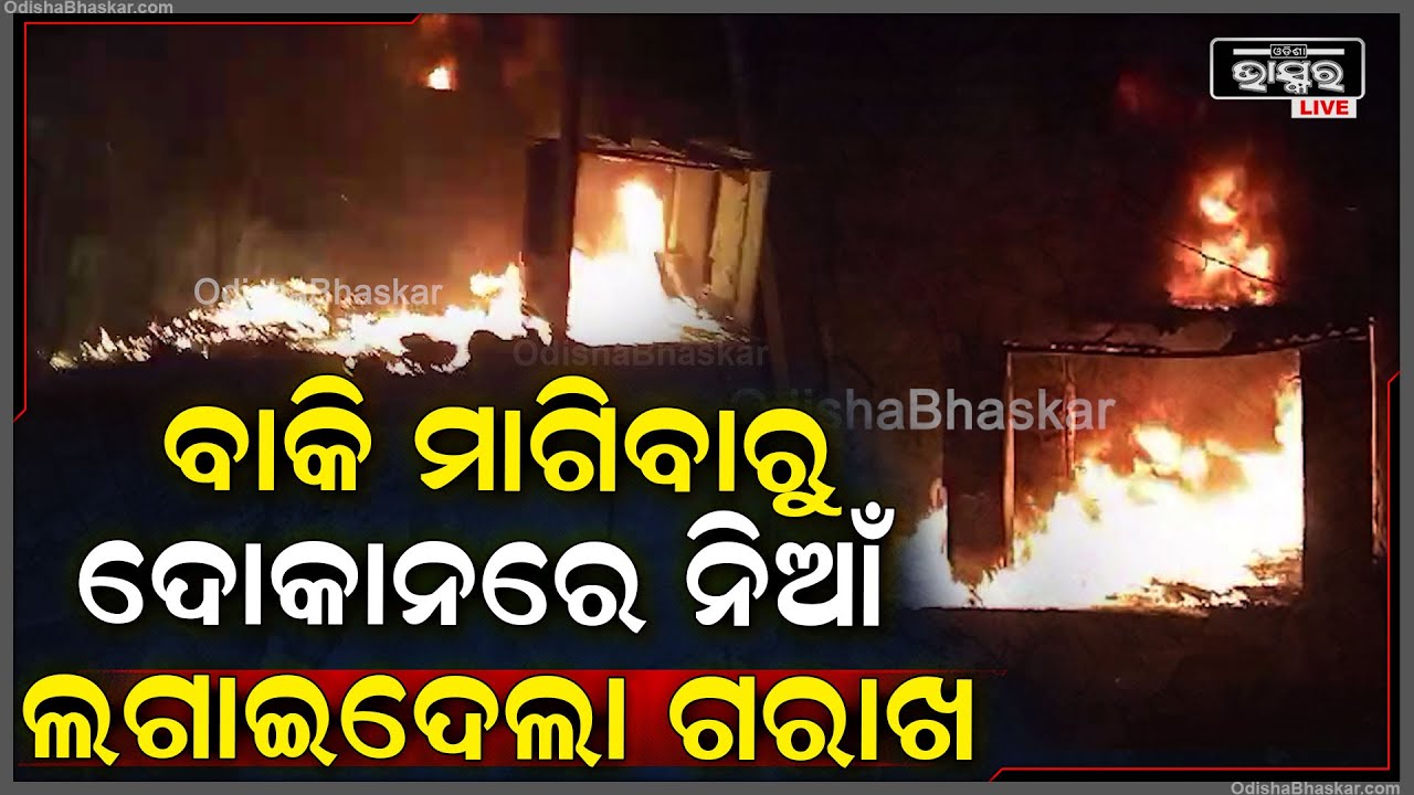 ମାତ୍ର ୧୨୫ ଟଙ୍କା ବାକି ମାଗିବାରୁ ଗରାଖ ଲଗେଇ ଦେଲା ଦୋକାନରେ ନିଆଁ  I