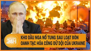 Xung đột Nga - Ukraine 7/6: Kho dầu Nga nổ tung sau loạt đòn oanh tạc hỏa công dữ dội của Ukraine