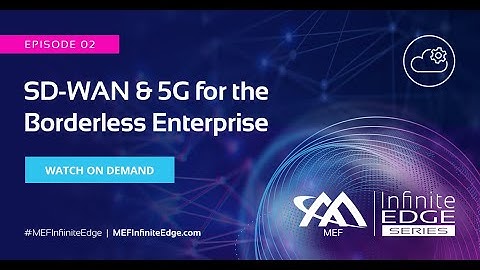 SD-WAN & 5G for the Borderless Enterprise – MEF Infinite Edge Episode 2