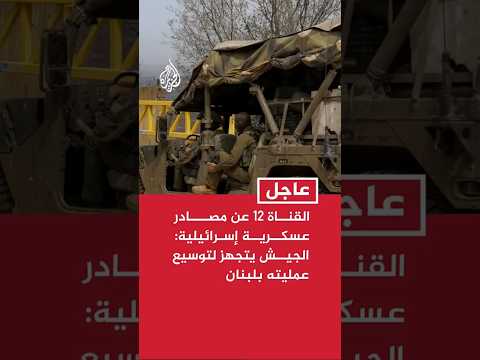 القناة 12 الإسرائيلية: الجيش يتجهز لتوسيع عمليته بلبنان لتمكين القيادة السياسية من اتخاذ قرار