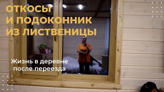 Откосы и подоконник из лиственницы. Жизнь в деревне после переезда.