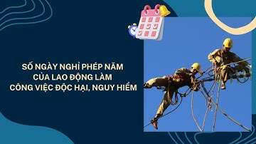 Số ngày nghỉ phép năm của lao động làm công việc độc hại, nguy hiểm