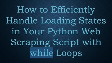 How to Efficiently Handle Loading States in Your Python Web Scraping Script with while Loops
