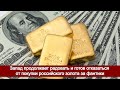 Запад продолжает радовать и готов отказаться от покупки российского золота за фантики