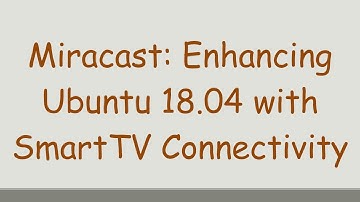 Miracast: Enhancing Ubuntu 18.04 with SmartTV Connectivity