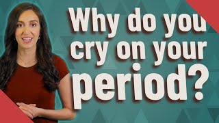 Why do you cry on your period?