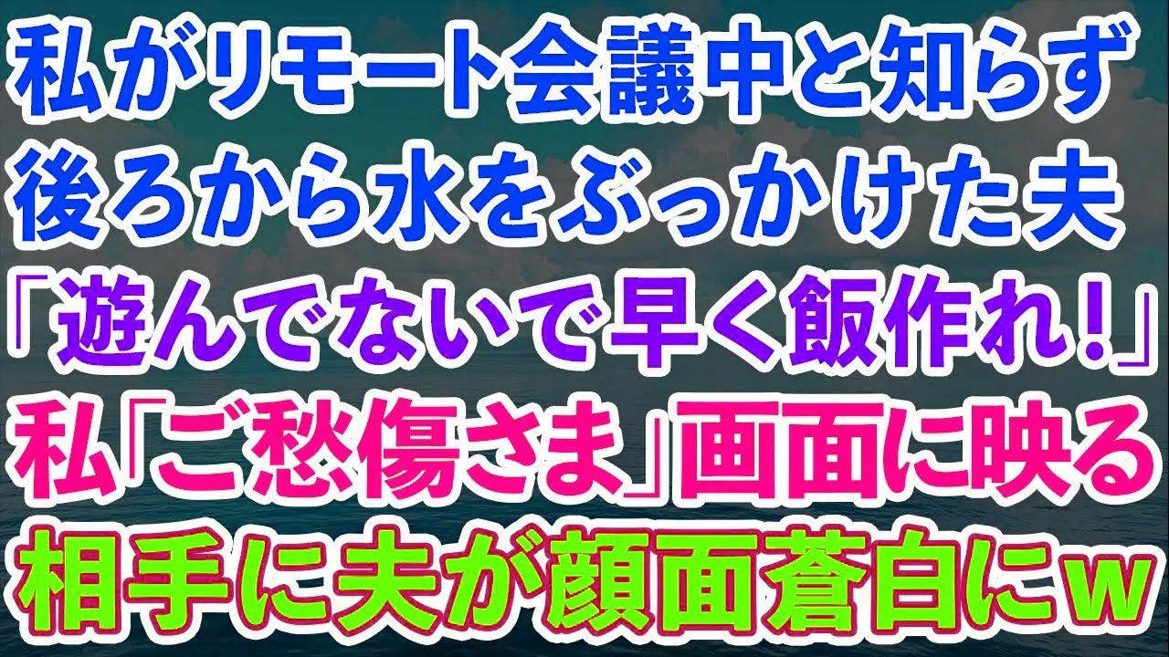 【スカッと】私がリモート会議中だと知らず、後ろから水をぶっかけた夫「遊んでないで早く飯作れ！」私「ご愁傷さま」画面に映る相手に夫が顔面蒼白にw【感動する話】