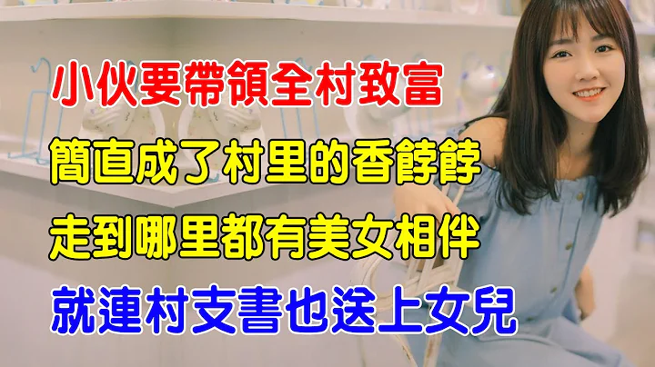 EP19：小伙要带领全村致富，简直成了村里的香饽饽，走到哪里都有美女相伴，就连村支书也送上女儿 - 天天要闻