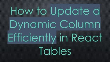 How to Update a Dynamic Column Efficiently in React Tables