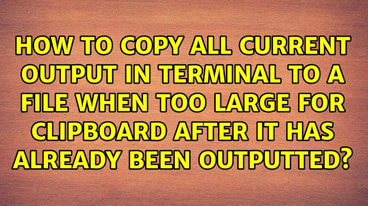 How to copy all current output in Terminal to a file when too large for clipboard after it has...