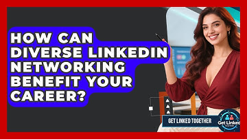 How Can Diverse LinkedIn Networking Benefit Your Career? - Get Linked Together