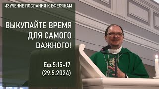 ВЫКУПАЙТЕ ВРЕМЯ ДЛЯ САМОГО ВАЖНОГО! Изучение Послания к Ефесянам. Еф.5:15-17 (29.5.2024)