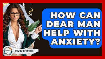 How Can DEAR MAN Help With Anxiety? - Cognitive Therapy Hub