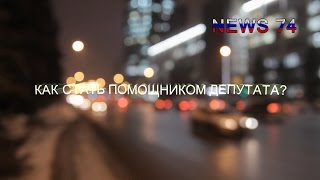 Как стать помощником Депутата? Выпуск #6 (NEWS 74)