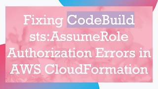Fixing CodeBuild sts:AssumeRole Authorization Errors in AWS CloudFormation