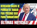 REVOCACIÓN MASIVA DE PERMISOS DE TRABAJO PARA PERSONAS CON PAROLE HUMANITARIO!!