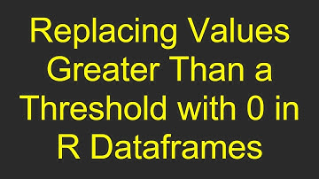 Replacing Values Greater Than a Threshold with 0 in R Dataframes