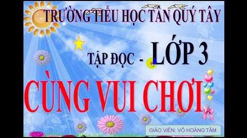 Khối 3 - Tuần 28 - Ngày 06/5/2020 - Tập đọc - Bài: Cùng vui chơi - Thầy Võ Hoàng Tâm