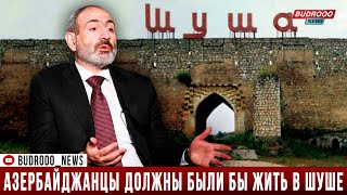 Никол Пашинян: Где же должны были жить азербайджанцы, если не в Шуше?