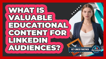 What Is Valuable Educational Content For LinkedIn Audiences?