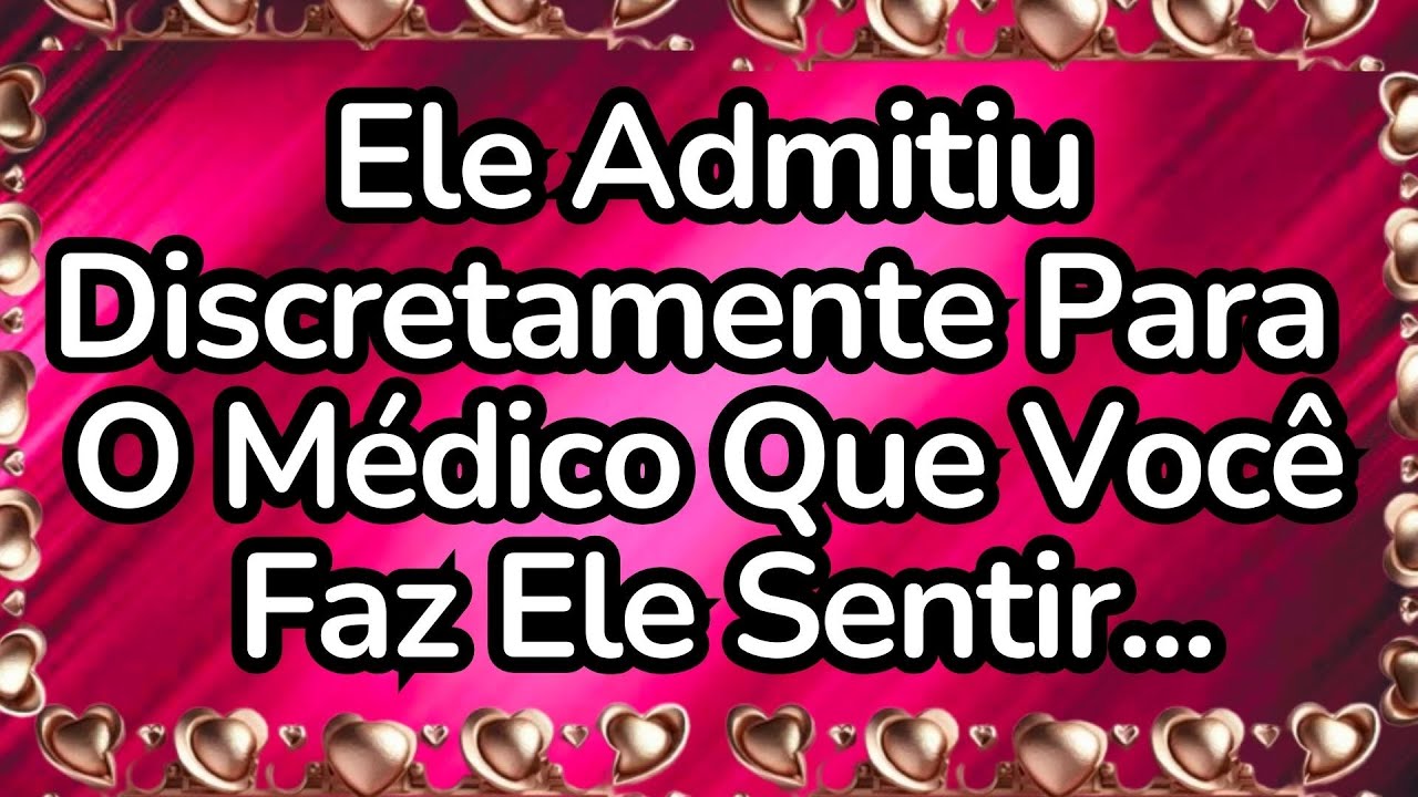 💘Ele Admitiu Discretamente Para o Médico Que Você Faz Ele Sentir...