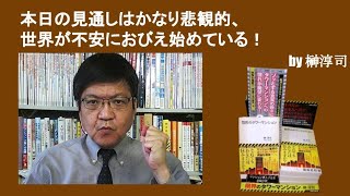 本日の見通しはかなり悲観的、世界が不安におびえ始めている！　by榊淳司