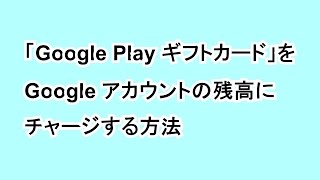 「Google Play ギフトカード」を Google アカウントの残高にチャージする方法