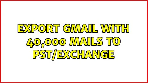 export gmail with 40,000 mails to pst/exchange (2 Solutions!!)