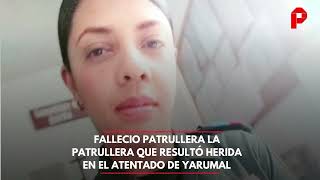 Falleció la patrullera que resultó herida en el atentado de Yarumal
