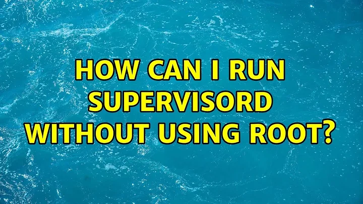 How can I run supervisord without using root? (3 Solutions!!)