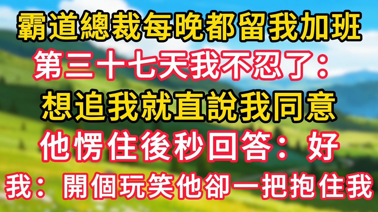 霸道總裁每晚都留我加班，第三十七天我不忍了：想追我就直說我同意。他愣住後秒回答：好。我：開個玩笑他卻一把抱住我！#生活經驗#情感故事#故事#小說#情感#婚姻#深夜淺讀 深夜淺讀#說故事