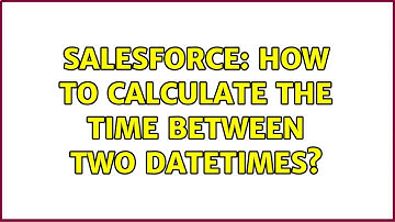 Salesforce: How to calculate the time between two DateTimes? (2 Solutions!!)