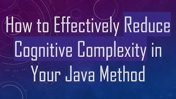 How to Effectively Reduce Cognitive Complexity in Your Java Method
