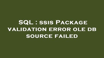 SQL : ssis Package validation error ole db source failed