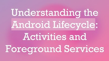 Understanding the Android Lifecycle: Activities and Foreground Services